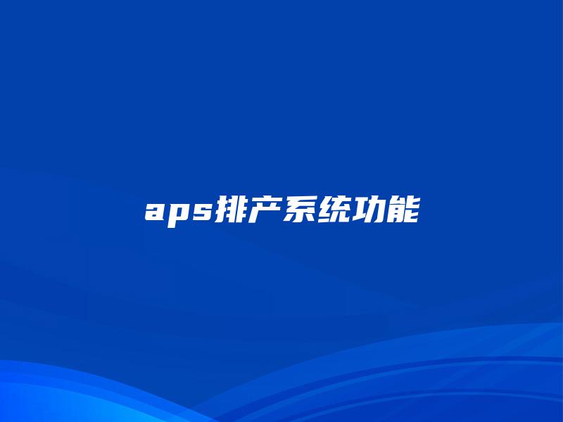 aps排产系统功能 aps排产系统功能