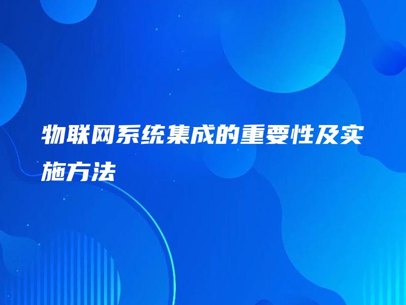 物联网系统集成的重要性及实施方法 物联网系统集成的重要性及实施方法