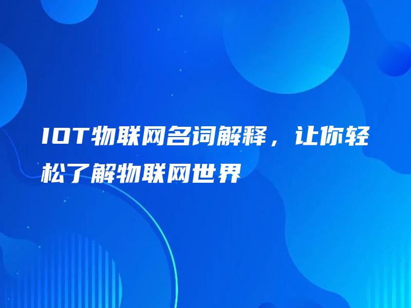 IOT物联网名词解释,让你轻松了解物联网世界 IOT物联网名词解释,让你轻松了解物联网世界