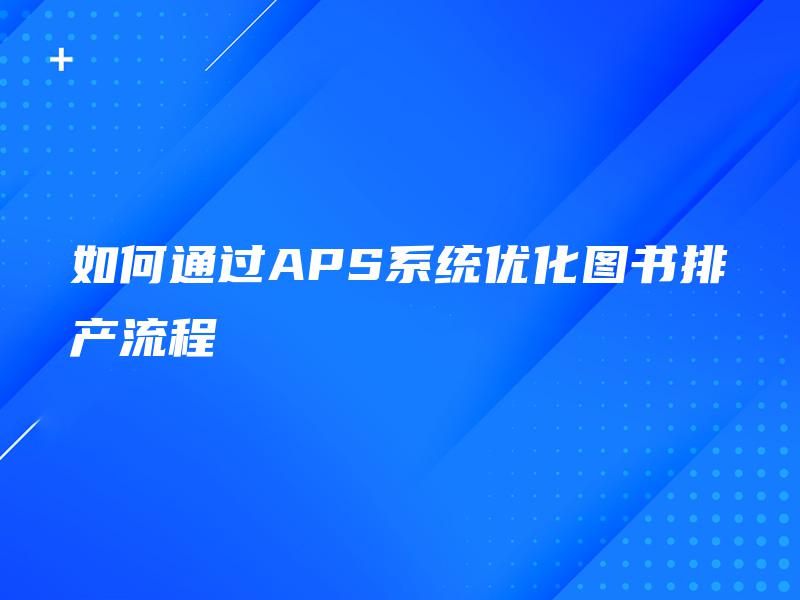 如何通过APS系统优化图书排产流程