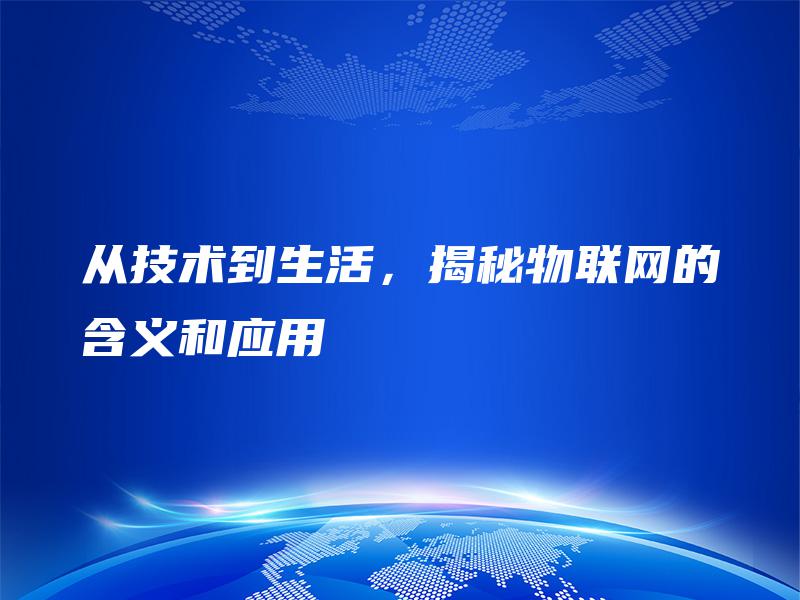 从技术到生活,揭秘物联网的含义和应用 从技术到生活,揭秘物联网的含义和应用