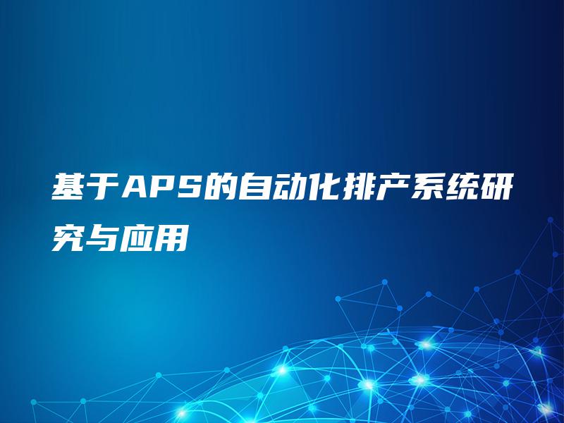 基于APS的自动化排产系统研究与应用 基于APS的自动化排产系统研究与应用