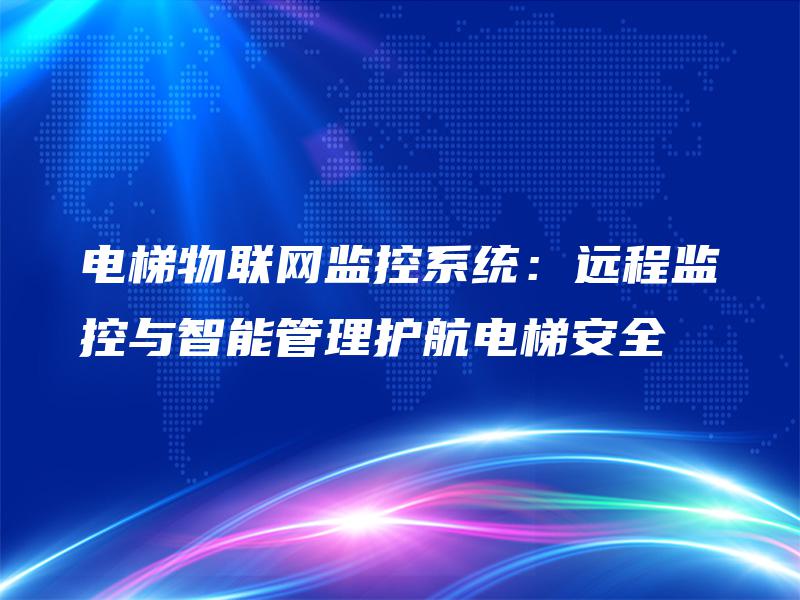 电梯物联网监控系统:远程监控与智能管理护航电梯安全 电梯物联网监控系统:远程监控与智能管理护航电梯安全
