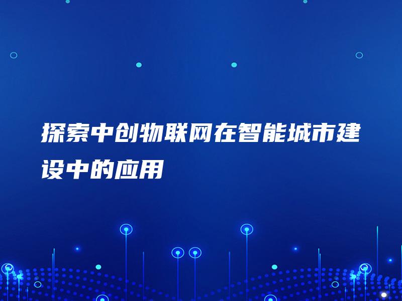 探索中创物联网在智能城市建设中的应用 探索中创物联网在智能城市建设中的应用