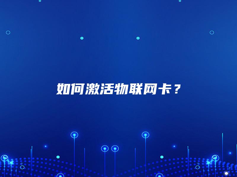 如何激活物联网卡? 如何激活物联网卡?