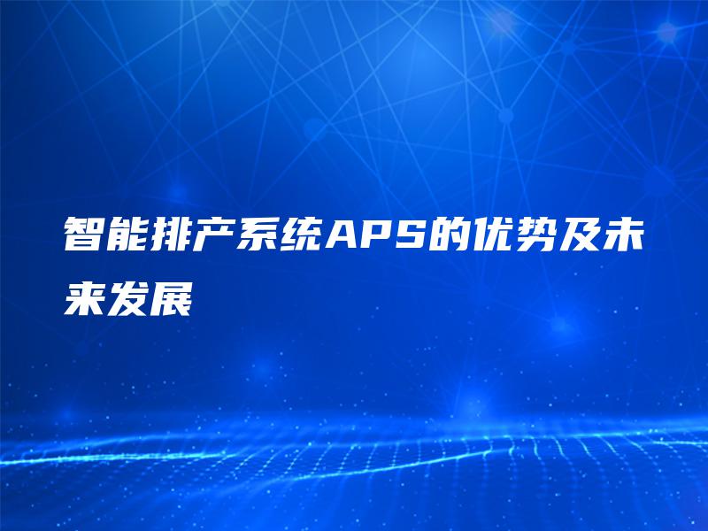 智能排产系统APS的优势及未来发展 智能排产系统APS的优势及未来发展