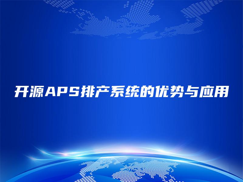 开源APS排产系统的优势与应用 开源APS排产系统的优势与应用
