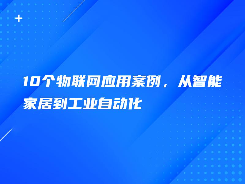 10个物联网应用案例,从智能家居到工业自动化 10个物联网应用案例,从智能家居到工业自动化