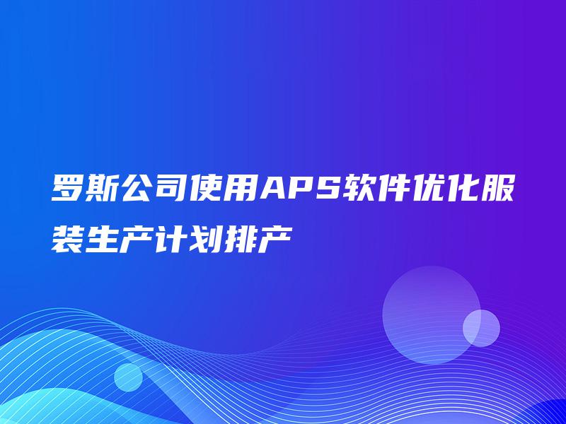 罗斯公司使用APS软件优化服装生产计划排产 罗斯公司使用APS软件优化服装生产计划排产