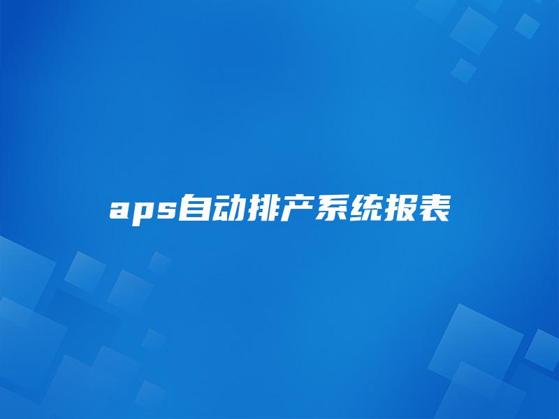 aps自动排产系统报表 aps自动排产系统报表