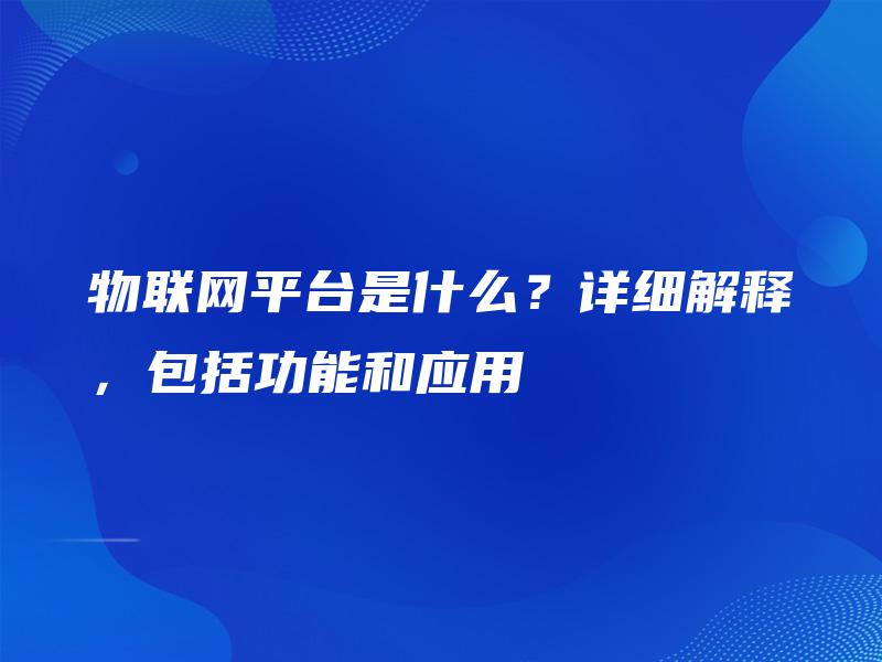 物联网平台是什么？详细解释，包括功能和应用