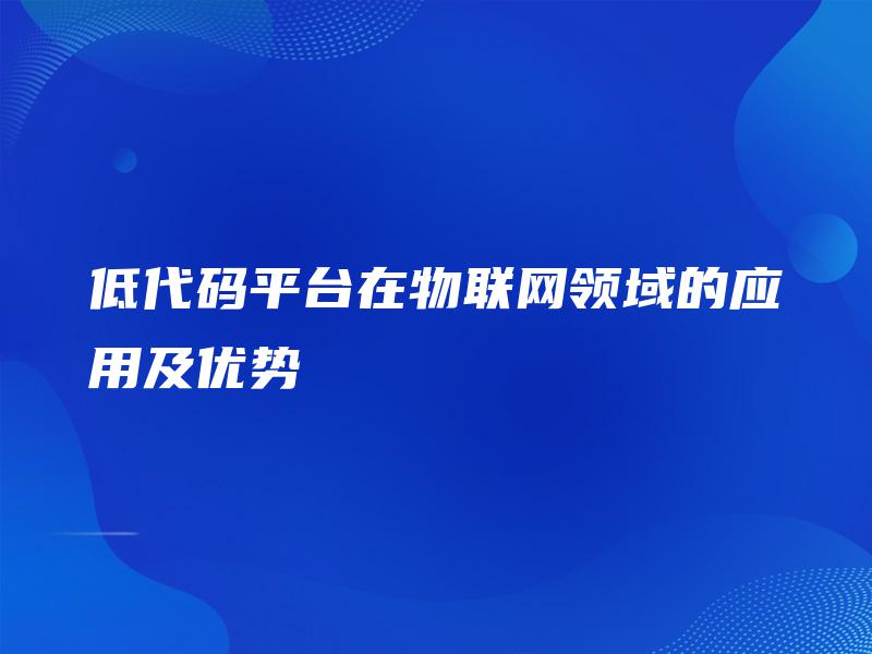 低代码平台在物联网领域的应用及优势