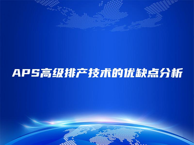 APS高级排产技术的优缺点分析 APS高级排产技术的优缺点分析