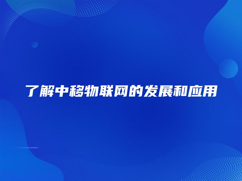 了解中移物联网的发展和应用