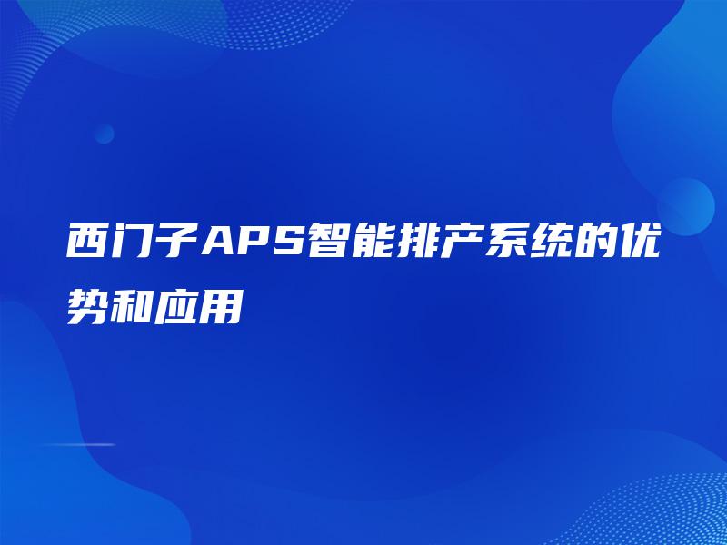 西门子APS智能排产系统的优势和应用