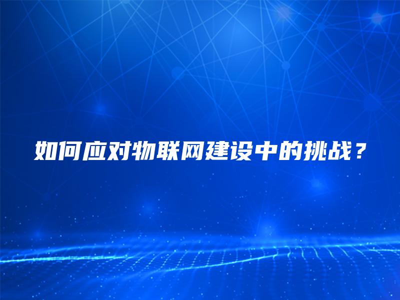 如何应对物联网建设中的挑战? 如何应对物联网建设中的挑战?