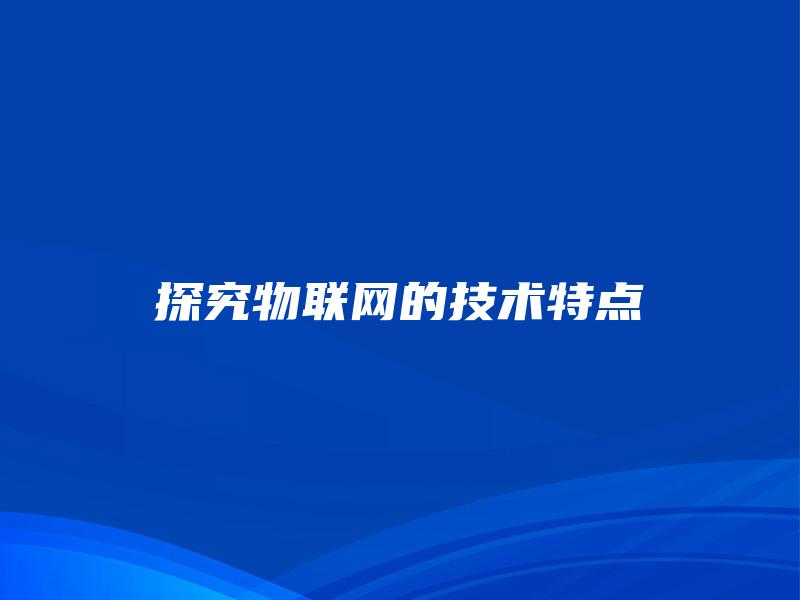 探究物联网的技术特点 探究物联网的技术特点