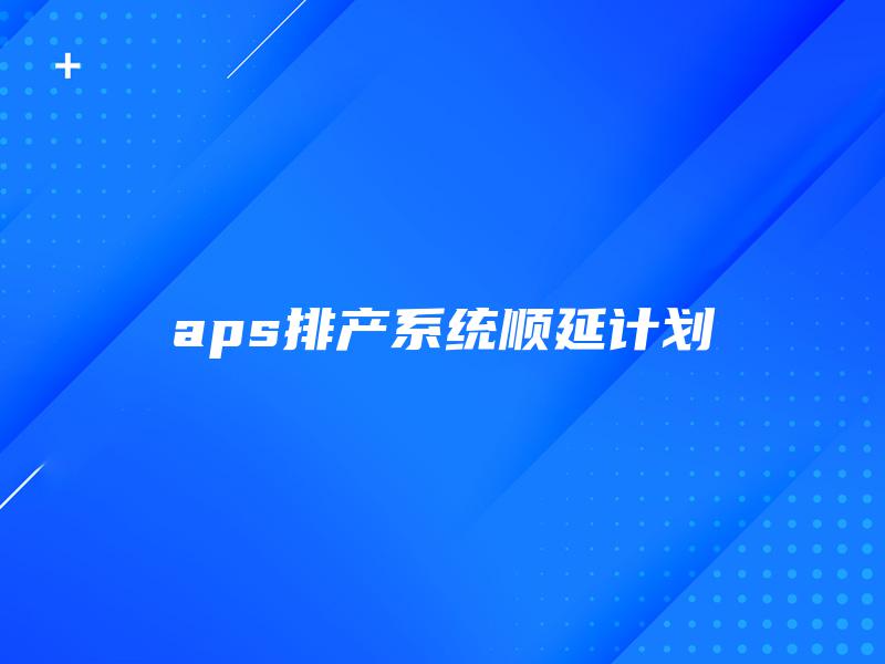 aps排产系统顺延计划