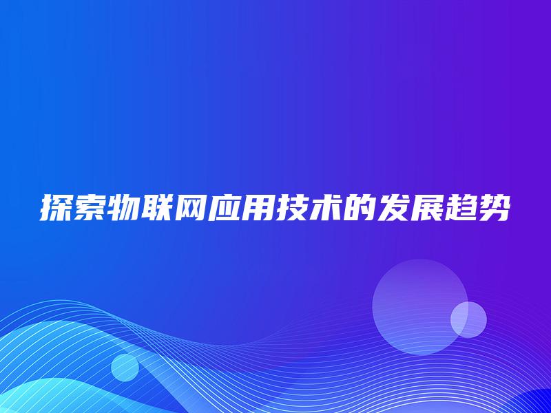 探索物联网应用技术的发展趋势
