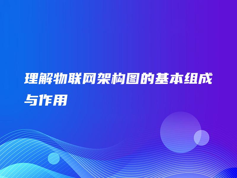 理解物联网架构图的基本组成与作用 理解物联网架构图的基本组成与作用