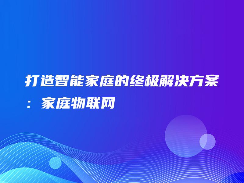 打造智能家庭的终极解决方案：家庭物联网