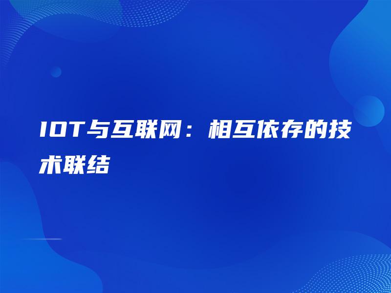 IOT与互联网:相互依存的技术联结 IOT与互联网:相互依存的技术联结