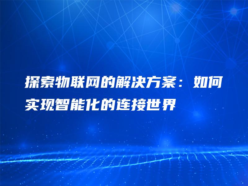 探索物联网的解决方案:如何实现智能化的连接世界 探索物联网的解决方案:如何实现智能化的连接世界