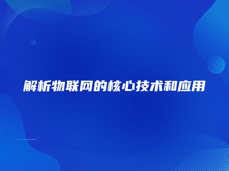 解析物联网的核心技术和应用 解析物联网的核心技术和应用