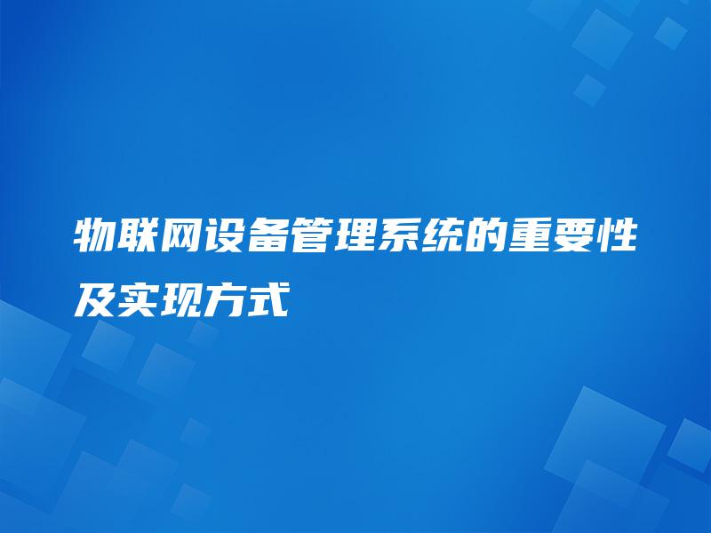 物联网设备管理系统的重要性及实现方式 物联网设备管理系统的重要性及实现方式