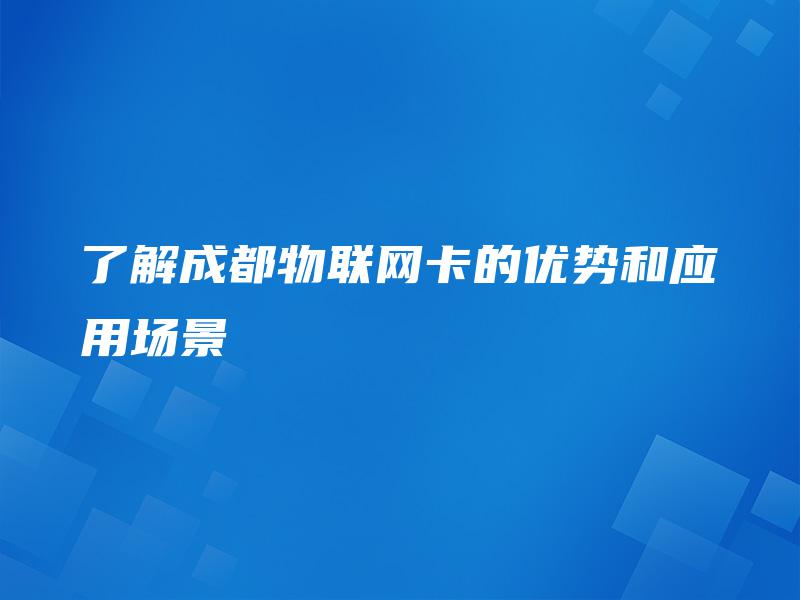 了解成都物联网卡的优势和应用场景 了解成都物联网卡的优势和应用场景