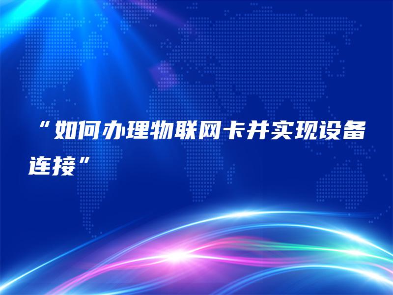 “如何办理物联网卡并实现设备连接”