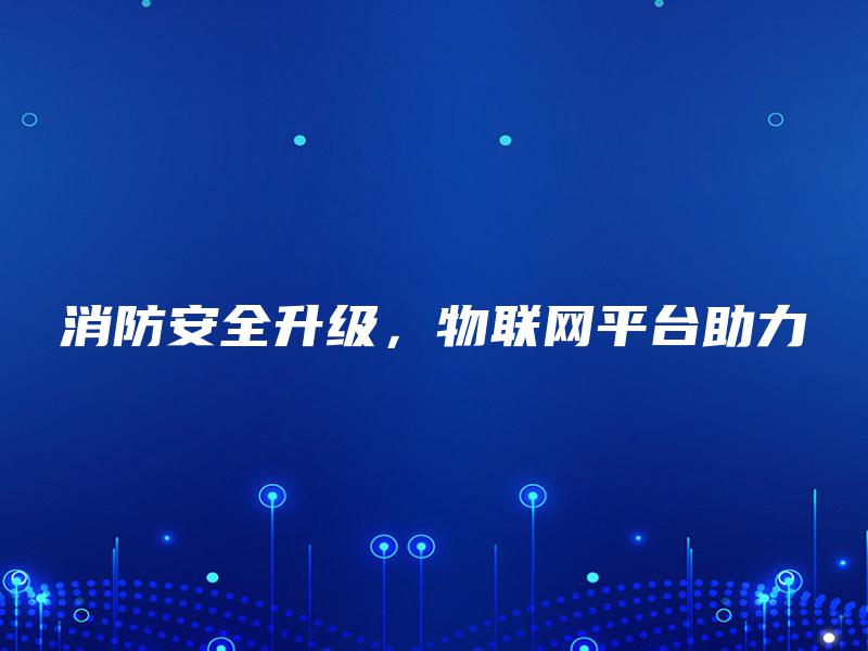 消防安全升级,物联网平台助力 消防安全升级,物联网平台助力