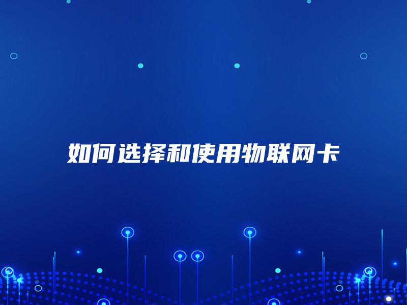如何选择和使用物联网卡 如何选择和使用物联网卡