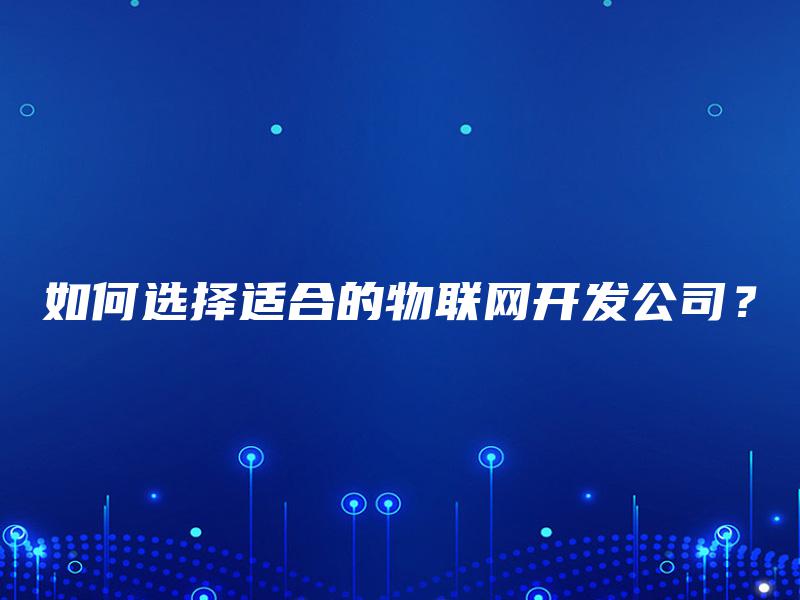 如何选择适合的物联网开发公司? 如何选择适合的物联网开发公司?