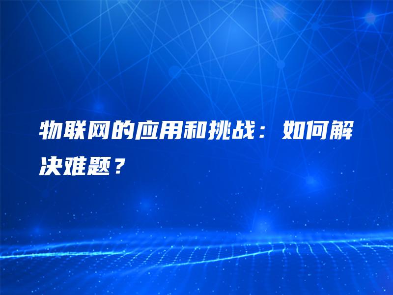 物联网的应用和挑战:如何解决难题? 物联网的应用和挑战:如何解决难题?