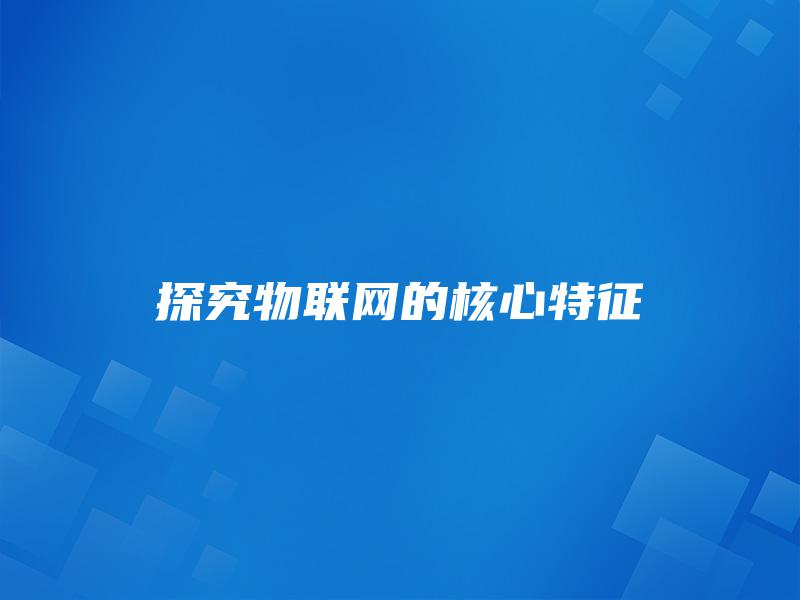 探究物联网的核心特征 探究物联网的核心特征