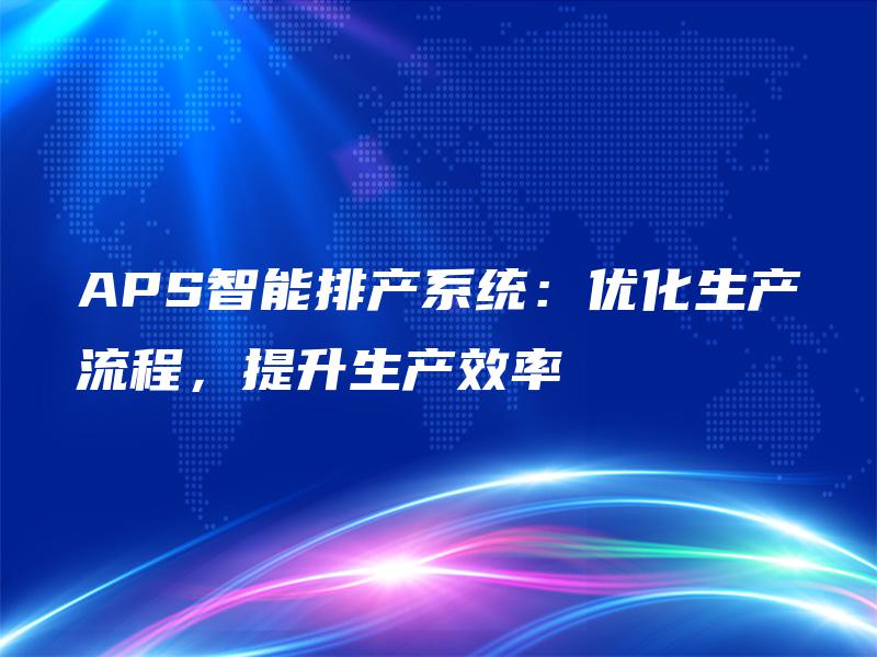 APS智能排产系统：优化生产流程，提升生产效率