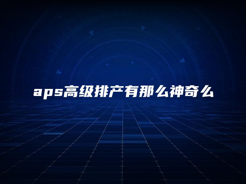 aps高级排产有那么神奇么
