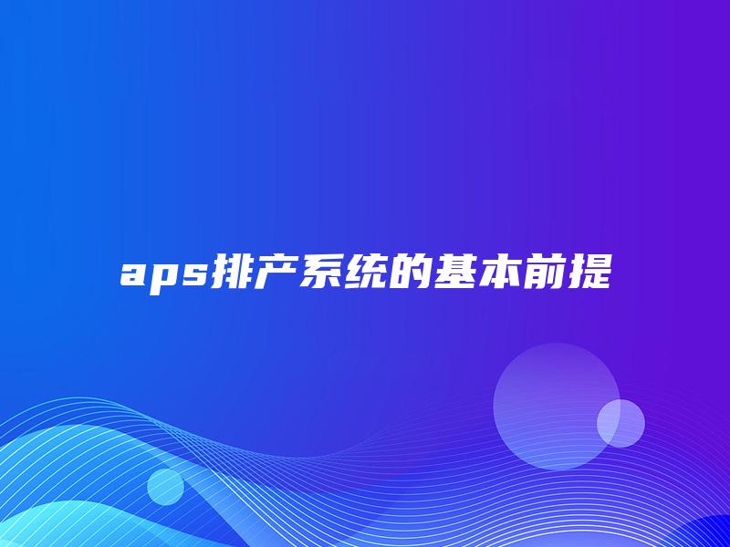 aps排产系统的基本前提