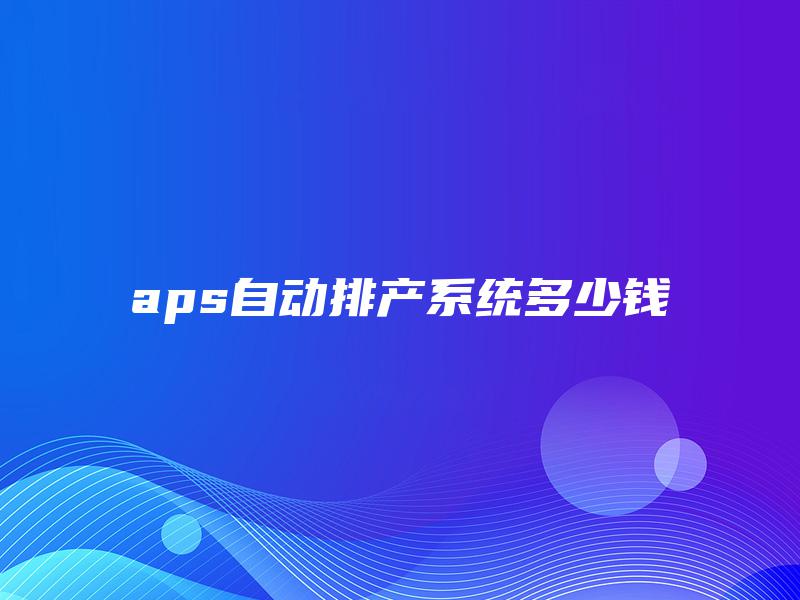 aps自动排产系统多少钱