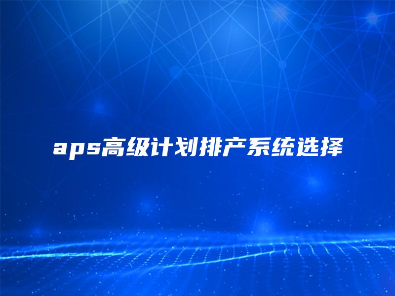 aps高级计划排产系统选择