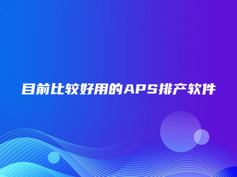 目前比较好用的APS排产软件
