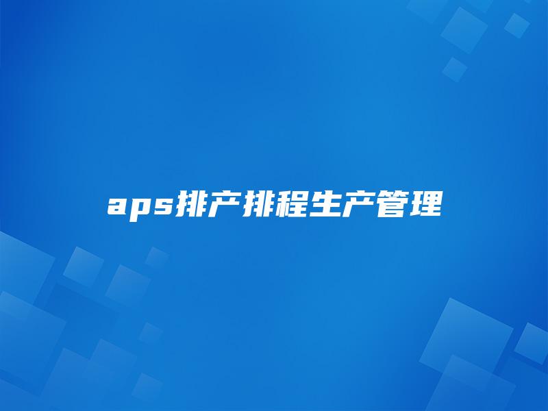 aps排产排程生产管理