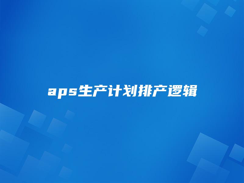 aps生产计划排产逻辑