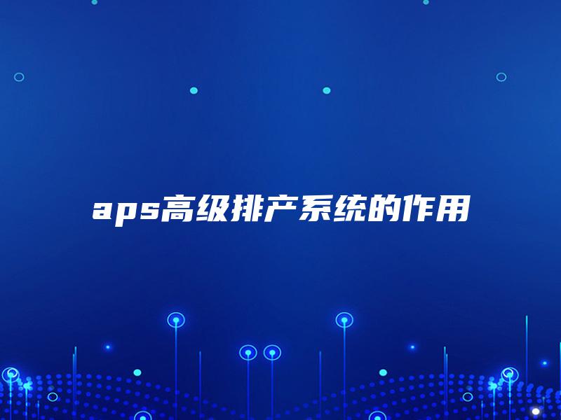 aps高级排产系统的作用