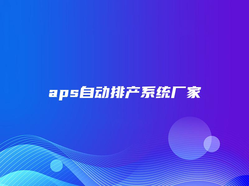 aps自动排产系统厂家