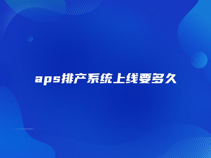 aps排产系统上线要多久