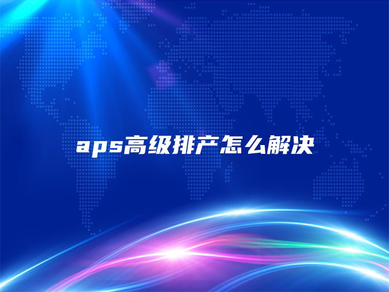 aps高级排产怎么解决