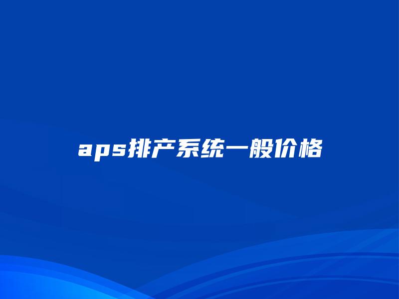 aps排产系统一般价格