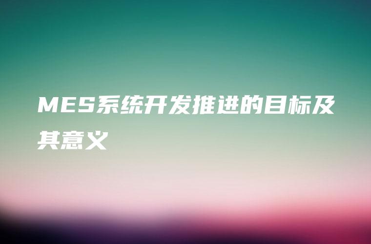 MES系统开发推进的目标及其意义 MES系统开发推进的目标及其意义